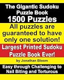The Gigantic Sudoku Puzzle Book. 1500 Puzzles. Easy through Challenging to Nail Biting and Torturous. Largest Printed Sudoku Puzzle Book ever. All puzzles are guaranteed to have only ONE SOLUTION!
