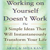 Working on Yourself Doesn't Work: The 3 Simple Ideas That Will Instantaneously Transform Your Life | [Ariel and Shya Kane]