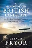 The Making of the British Landscape: How We Have Transformed the Land, from Prehistory to Today