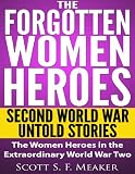 The Forgotten Women Heroes: Second World War Untold Stories - The Women Heroes in the Extraordinary World War Two