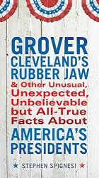 Grover Cleveland's Rubber Jaw and Other Unusual, Unexpected,Unbelievable but All-True Facts About America's Presidents
