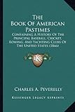 The Book of American Pastimes: Containing a History of the Principal Baseball, Cricket, Rowing, and Yachting Clubs of the United States (1866)-