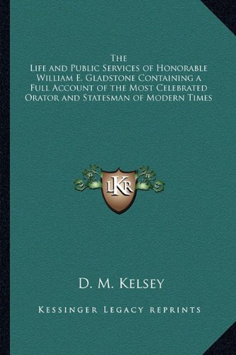The Life and Public Services of Honorable William E. Gladstone Containing a Full Account of the Most Celebrated Orator and Statesman of Modern Times