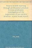 How to enable learning through professional practice : a cross-profession investigation of the supervision of pre-service practice : a pilot study report