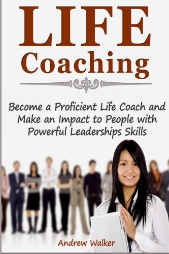Life Coaching: Become a Proficient Life Coach and Make an Impact to People with Powerful Leaderships Skills, by Andrew Walker