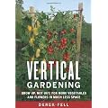 Vertical Gardening: Grow Up, Not Out, for More Vegetables and Flowers in Much Less Space