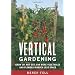 Vertical Gardening: Grow Up, Not Out, for More Vegetables and Flowers in Much Less Space