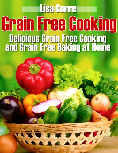 Grain Free Cooking: Delicious Grain Free Cooking and Grain Free Baking at Home