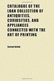 Catalogue of the Loan Collection of Antiquities, Curiosities, and Appliances Connected With the Art of Printing