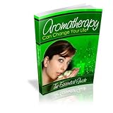 Aromatherapy Can Change Your Life: Everything you ever wanted to know about Aromatherapy