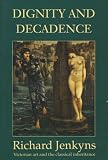Dignity And Decadence : Victorian Art And The Classical Inheritance