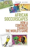 African Soccerscapes: How A Continent Changed the World's Game