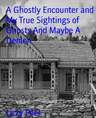 A Ghostly Encounter and My True Sightings of Ghosts And Maybe A Demon