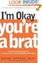 I'm Okay, You're a Brat!: Setting the Priorities Straight and Freeing You From the Guilt and Mad Myths of Parenthood
