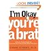I'm Okay, You're a Brat!: Setting the Priorities Straight and Freeing You From the Guilt and Mad Myths of Parenthood