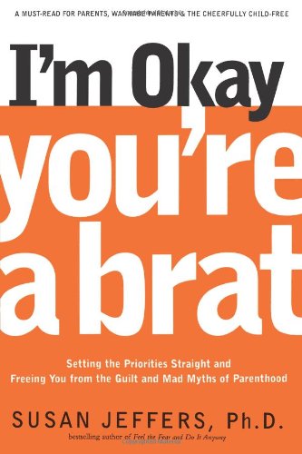 I'm Okay, You're a Brat!: Setting the Priorities Straight and Freeing You From the Guilt and Mad Myths of Parenthood