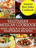 Vegetarian Mexican Cookbook: Easy, Quick & Delicious Vegetarian Mexican Recipes