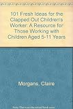 101 fresh ideas for the clapped out children's worker : a resource for those working with children aged 5-11 years
