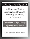 A History of Art for Beginners and Students - Painting, Sculpture, Architecture
