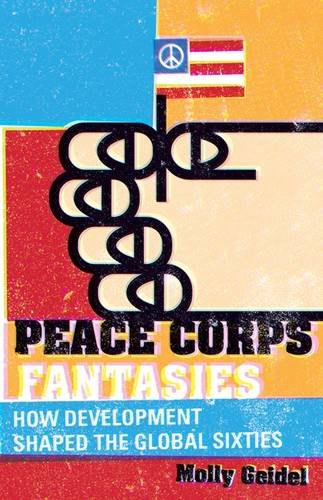 Peace Corps Fantasies: How Development Shaped the Global Sixties (Critical American Studies), by Molly Geidel