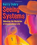 Seeing Systems: Unlocking the Mysteries of Organizational Life