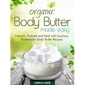 Organic Body Butter Made Easy: Nourish, Hydrate and Heal with Luxurious Homemade Body Butter Recipes