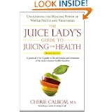 The Juice Ladys Guide To Juicing for Health: Unleashing the Healing Power of Whole Fruits and Vegetables Revised Edition