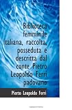 Biblioteca femminile italiana, raccolta, posseduta e descritta dal conte Pietro Leopoldo Ferri padov (Italian Edition)