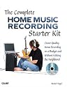 The Complete Home Music Recording Starter Kit: Create Quality Home Recordings on a Budget: Create Quality Home Recording on a Budget and Without Waking the Neighbors!