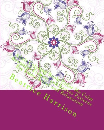 Adult Coloring Book: Color Me Calm Beautiful Flowers and Leaves Patterns For Stress Relief and Relaxation
