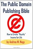 The Public Domain Publishing Bible: How to Create Royalty Income for Life, 2nd Updated Edition