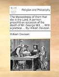 The blessedness of them that die in the Lord. A sermon preach'd on occasion of the death of Mr. George Mill, ... With a preface ... By Hilkiah Davison.