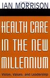 Health Care in the New Millennium: Vision, Values, and Leadership (Jossey-Bass Health Care Series)