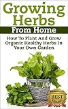 Growing Herbs From Home: How To Plant And Grow Organic Healthy Herbs In Your Own Garden (Organic Foods, Healthy Living, Gardens, Growing, Herb Garden, ... Herb Garden, Medicinal Herbs, Healing Herb)