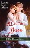 A Christmas Dream & Other Christmas Stories by Louisa May Alcott: Merry Christmas, What the Bell Saw and Said, Becky's Christmas Dream, The Abbot's Ghost, Kitty's Class Day and Other Tales & Poems