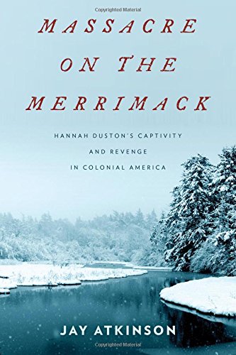 Massacre on the Merrimack: Hannah Duston's Captivity and Revenge in Colonial America, by Jay Atkinson Massacre on the Merrimack: Hannah Duston's Captivity and Revenge in Colonial America, by Jay Atkinson