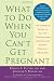 What to Do When You Can't Get Pregnant: The Complete Guide to All the Technologies for Couples Facing Fertility Problems What to Do When You Can't Get Pregnant: The Complete Guide to All the Technologies for Couples Facing Fertility Problems