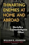 Thwarting Enemies at Home and Abroad: How to Be a Counterintelligence Officer