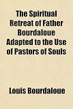 The Spiritual Retreat of Father Bourdaloue Adapted to the Use of Pastors of Souls
