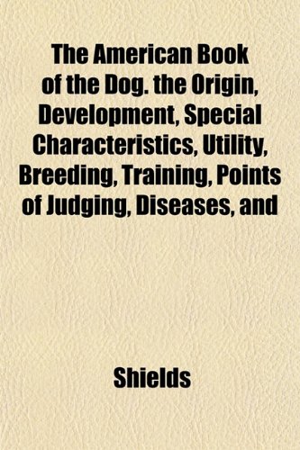The American Book of the Dog. the Origin, Development, Special Characteristics, Utility, Breeding, Training, Points of Judging, Diseases, and