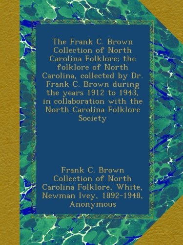 The Frank C. Brown Collection of North Carolina Folklore; the folklore of North Carolina, collected by Dr. Frank C. Brown during the years 1912 to ... with the North Carolina Folklore Society