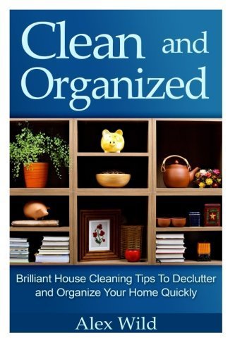 Clean And Organized - Brilliant House Cleaning Tips To De-Clutter And Organize Y: Volume 1 (minimalist living, organization books) by Alex Wild (2014-07-29)