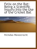 Felix on the Bat: Being a Scientific Inquiry Into the Use of the Cricket Bat