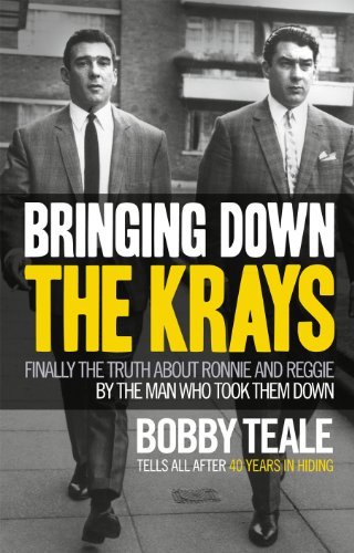 Bringing Down The Krays: Finally the truth about Ronnie and Reggie by the man who took them down - Bobby Teale
