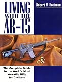 Living with the AR-15: The Complete Guide to the World's Most Versatile Rifle for Civilians