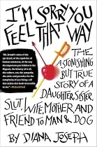 I'm Sorry You Feel That Way: The Astonishing but True Story of a Daughter, Sister, Slut, Wife, Mother, andFriend to Man and Dog