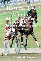 Harness The Winning: The Definitive Book On How To Make A Living Wagering On Nothing But Harness Racing