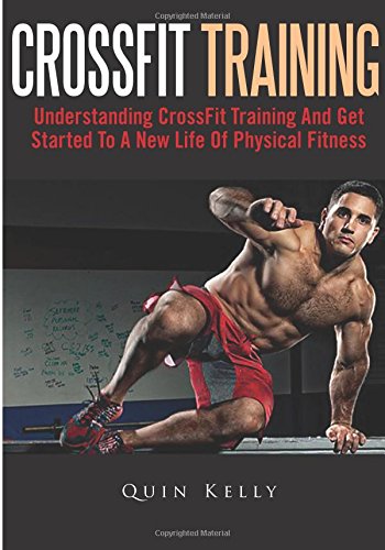 CrossFit Training: Understanding CrossFit Training And Get Started To A New Life Of Physical Fitness