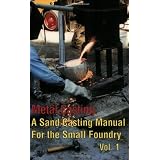 Metal Casting: A Sand Casting Manual for the Small Foundry, Vol. 1