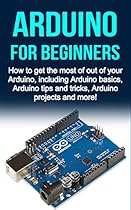 Arduino For Beginners: How to get the most of out of your Arduino, including Arduino basics, Arduino tips and tricks, Arduino projects and more!